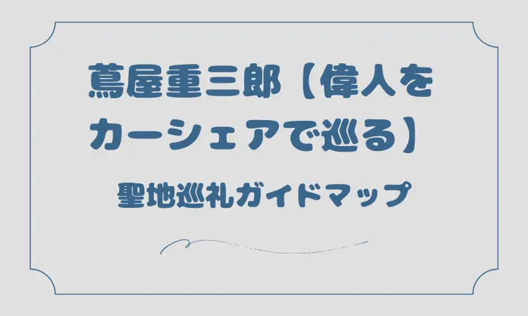 蔦屋重三郎【偉人をカーシェアで巡る】聖地巡礼マップガイド