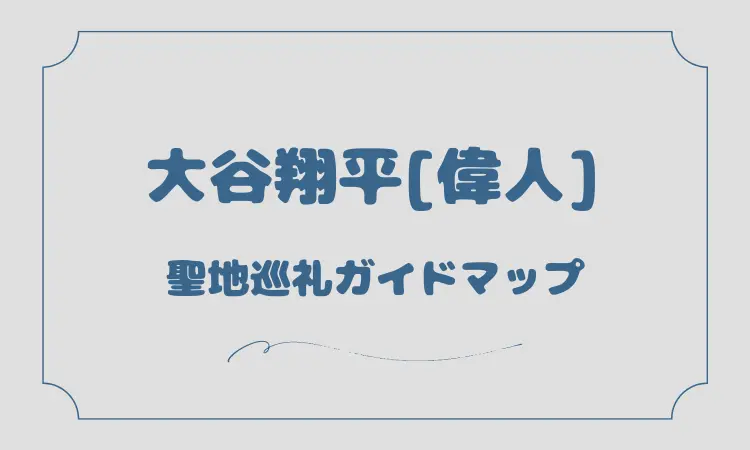 大谷翔平【偉人】聖地巡礼マップガイド